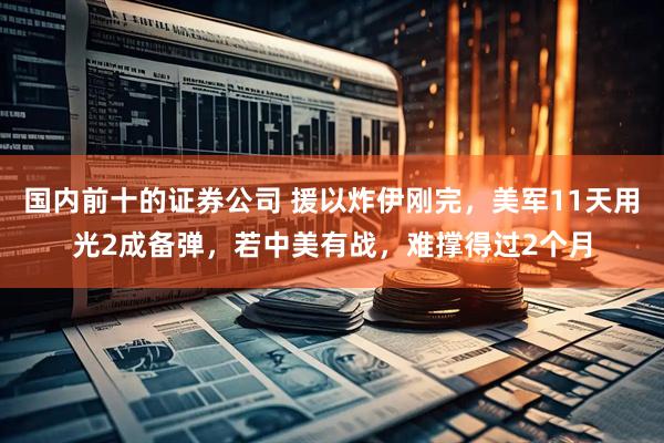 国内前十的证券公司 援以炸伊刚完，美军11天用光2成备弹，若中美有战，难撑得过2个月