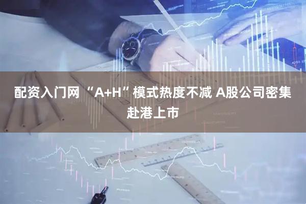配资入门网 “A+H”模式热度不减 A股公司密集赴港上市