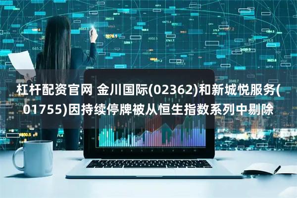 杠杆配资官网 金川国际(02362)和新城悦服务(01755)因持续停牌被从恒生指数系列中剔除