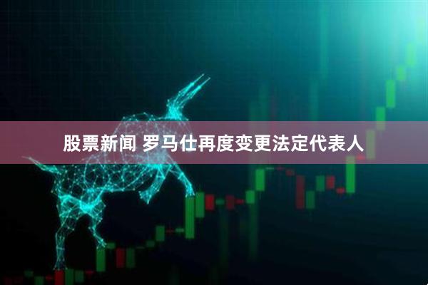 股票新闻 罗马仕再度变更法定代表人