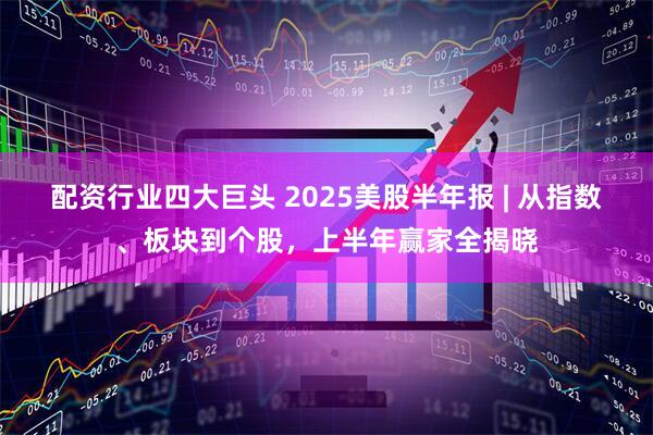 配资行业四大巨头 2025美股半年报 | 从指数、板块到个股，上半年赢家全揭晓