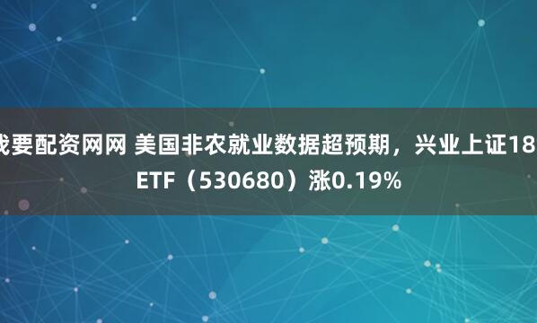 我要配资网网 美国非农就业数据超预期，兴业上证180ETF（530680）涨0.19%