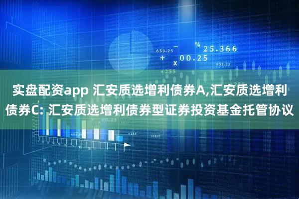 实盘配资app 汇安质选增利债券A,汇安质选增利债券C: 汇安质选增利债券型证券投资基金托管协议
