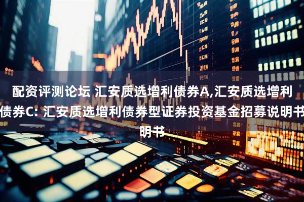 配资评测论坛 汇安质选增利债券A,汇安质选增利债券C: 汇安质选增利债券型证券投资基金招募说明书