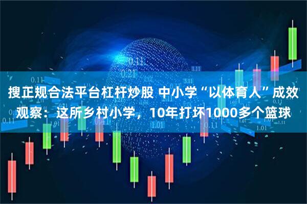 搜正规合法平台杠杆炒股 中小学“以体育人”成效观察：这所乡村小学，10年打坏1000多个篮球