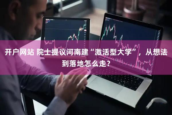 开户网站 院士提议河南建“激活型大学”，从想法到落地怎么走？