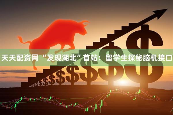 天天配资网 “发现湖北”首站：留学生探秘脑机接口