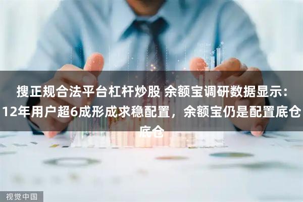 搜正规合法平台杠杆炒股 余额宝调研数据显示：12年用户超6成形成求稳配置，余额宝仍是配置底仓