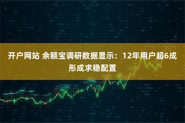 开户网站 余额宝调研数据显示：12年用户超6成形成求稳配置