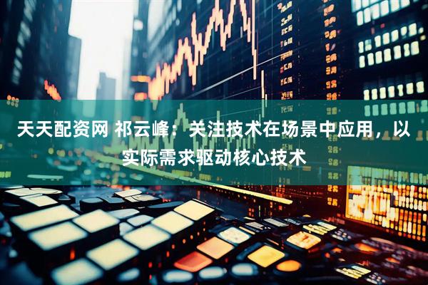 天天配资网 祁云峰：关注技术在场景中应用，以实际需求驱动核心技术