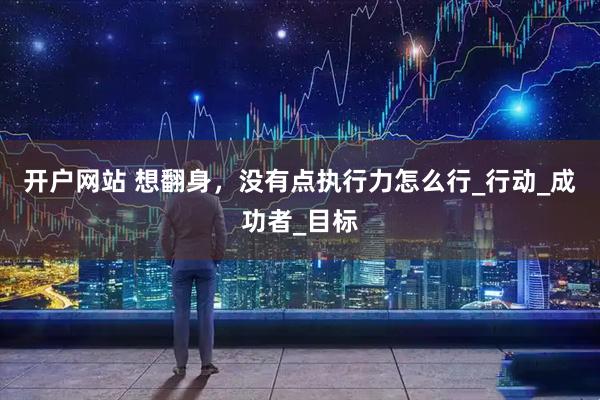 开户网站 想翻身，没有点执行力怎么行_行动_成功者_目标