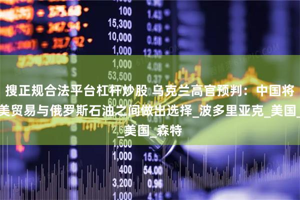 搜正规合法平台杠杆炒股 乌克兰高官预判：中国将在欧美贸易与俄罗斯石油之间做出选择_波多里亚克_美国_森特