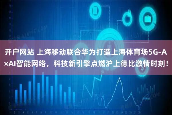 开户网站 上海移动联合华为打造上海体育场5G-A×AI智能网络，科技新引擎点燃沪上德比激情时刻！