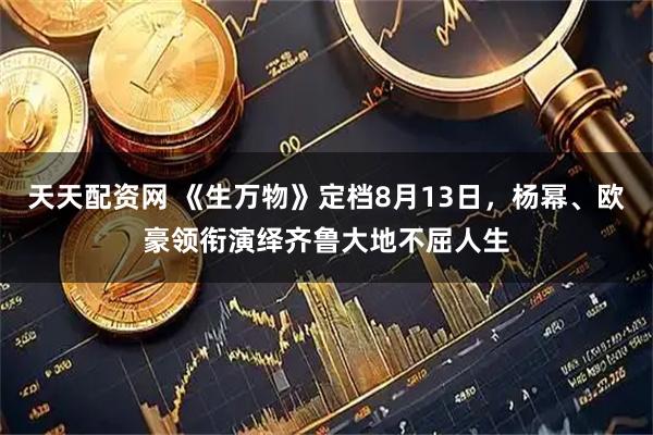 天天配资网 《生万物》定档8月13日，杨幂、欧豪领衔演绎齐鲁大地不屈人生