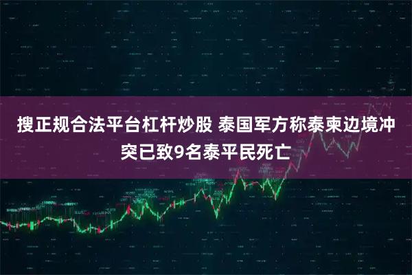 搜正规合法平台杠杆炒股 泰国军方称泰柬边境冲突已致9名泰平民死亡