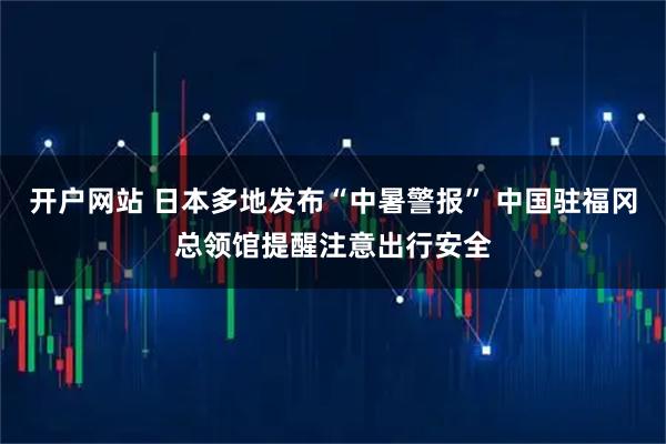开户网站 日本多地发布“中暑警报” 中国驻福冈总领馆提醒注意出行安全