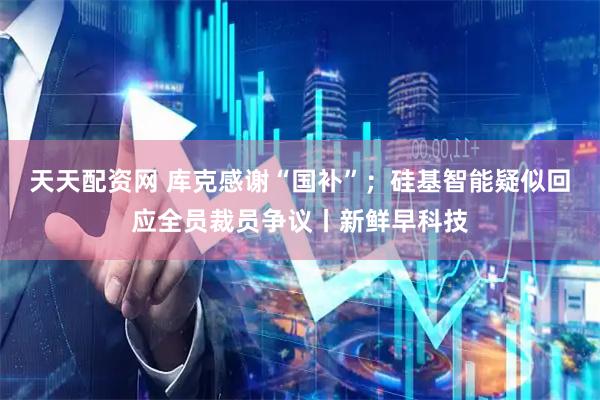 天天配资网 库克感谢“国补”；硅基智能疑似回应全员裁员争议丨新鲜早科技