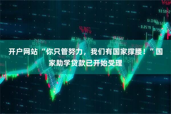 开户网站 “你只管努力，我们有国家撑腰！”国家助学贷款已开始受理