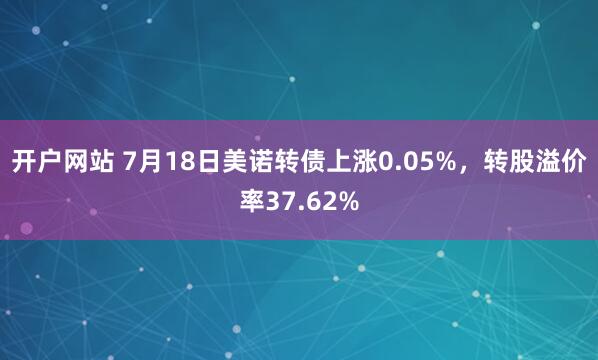 开户网站 7月18日美诺转债上涨0.05%，转股溢价率37.62%