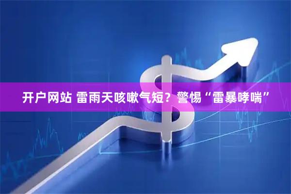 开户网站 雷雨天咳嗽气短？警惕“雷暴哮喘”