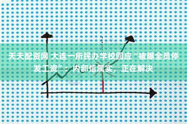 天天配资网 大连一所民办学校回应“被曝全员停发工资”：内部信属实，正在解决