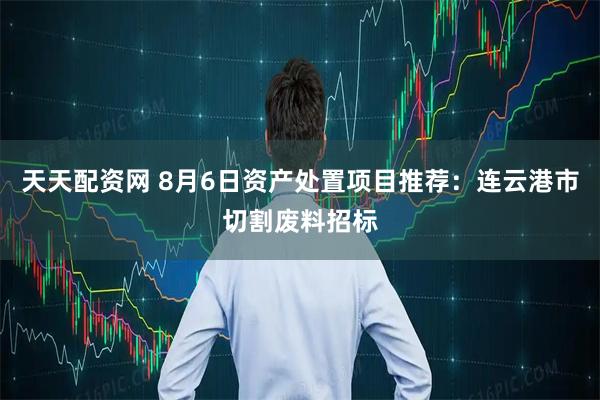 天天配资网 8月6日资产处置项目推荐：连云港市切割废料招标