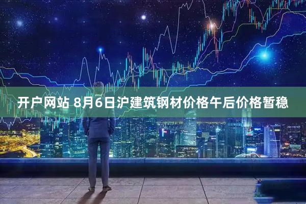 开户网站 8月6日沪建筑钢材价格午后价格暂稳