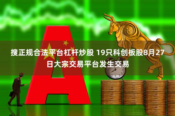 搜正规合法平台杠杆炒股 19只科创板股8月27日大宗交易平台发生交易
