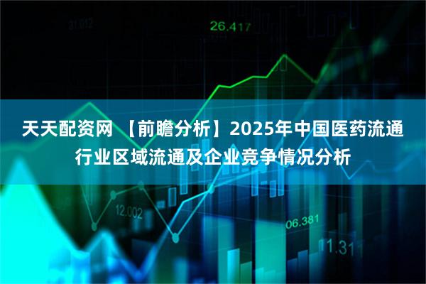 天天配资网 【前瞻分析】2025年中国医药流通行业区域流通及企业竞争情况分析