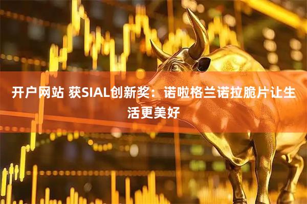 开户网站 获SIAL创新奖：诺啦格兰诺拉脆片让生活更美好