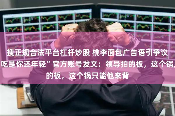 搜正规合法平台杠杆炒股 桃李面包广告语引争议“五仁不好吃是你还年轻”官方账号发文：领导拍的板，这个锅只能他来背