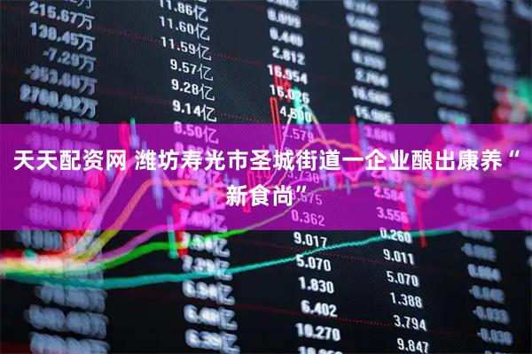 天天配资网 潍坊寿光市圣城街道一企业酿出康养“新食尚”