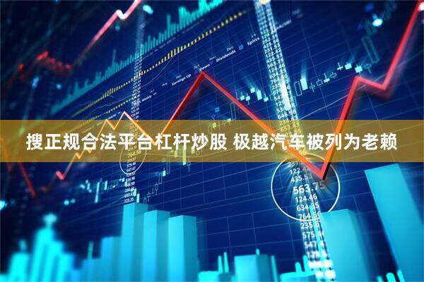 搜正规合法平台杠杆炒股 极越汽车被列为老赖