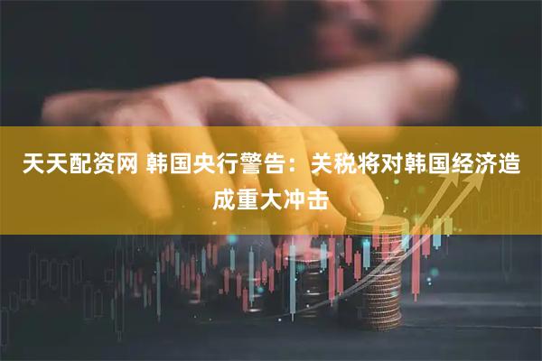 天天配资网 韩国央行警告：关税将对韩国经济造成重大冲击