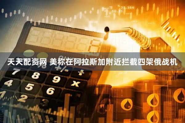天天配资网 美称在阿拉斯加附近拦截四架俄战机