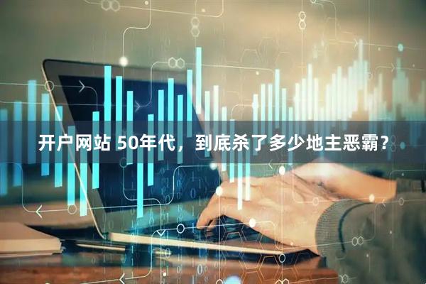 开户网站 50年代，到底杀了多少地主恶霸？