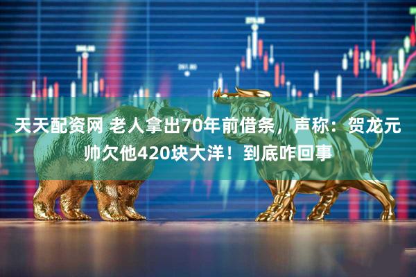 天天配资网 老人拿出70年前借条，声称：贺龙元帅欠他420块大洋！到底咋回事