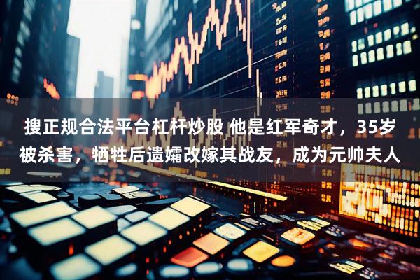 搜正规合法平台杠杆炒股 他是红军奇才，35岁被杀害，牺牲后遗孀改嫁其战友，成为元帅夫人