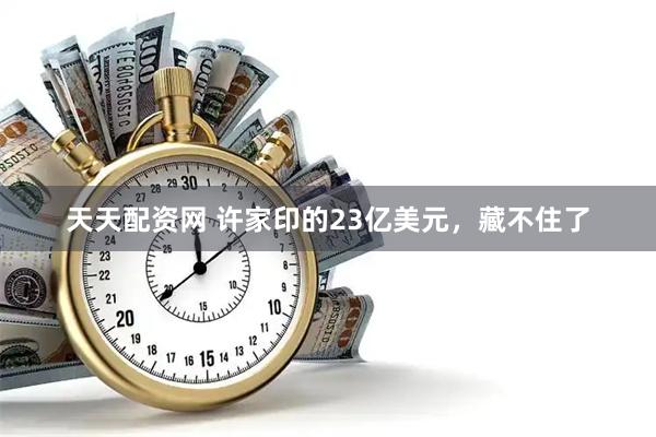 天天配资网 许家印的23亿美元，藏不住了