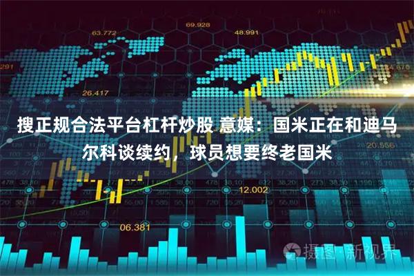搜正规合法平台杠杆炒股 意媒：国米正在和迪马尔科谈续约，球员想要终老国米
