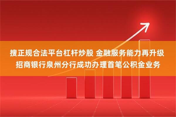 搜正规合法平台杠杆炒股 金融服务能力再升级 招商银行泉州分行成功办理首笔公积金业务