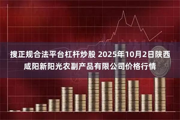搜正规合法平台杠杆炒股 2025年10月2日陕西咸阳新阳光农副产品有限公司价格行情