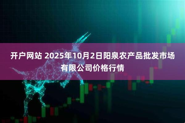 开户网站 2025年10月2日阳泉农产品批发市场有限公司价格行情