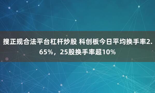 搜正规合法平台杠杆炒股 科创板今日平均换手率2.65%，25股换手率超10%