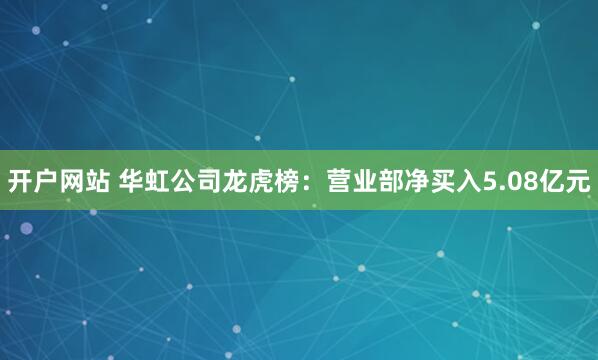 开户网站 华虹公司龙虎榜：营业部净买入5.08亿元
