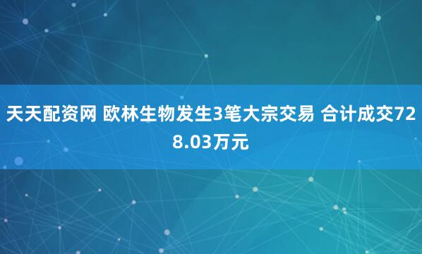 天天配资网 欧林生物发生3笔大宗交易 合计成交728.03万元