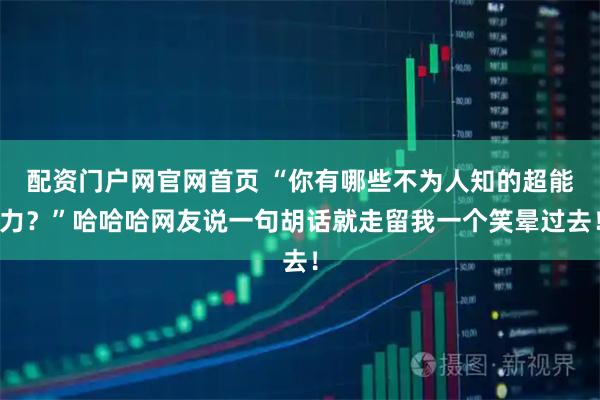 配资门户网官网首页 “你有哪些不为人知的超能力？”哈哈哈网友说一句胡话就走留我一个笑晕过去！
