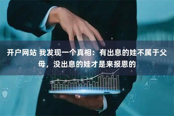 开户网站 我发现一个真相：有出息的娃不属于父母，没出息的娃才是来报恩的