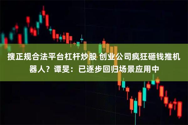 搜正规合法平台杠杆炒股 创业公司疯狂砸钱推机器人？谭旻：已逐步回归场景应用中