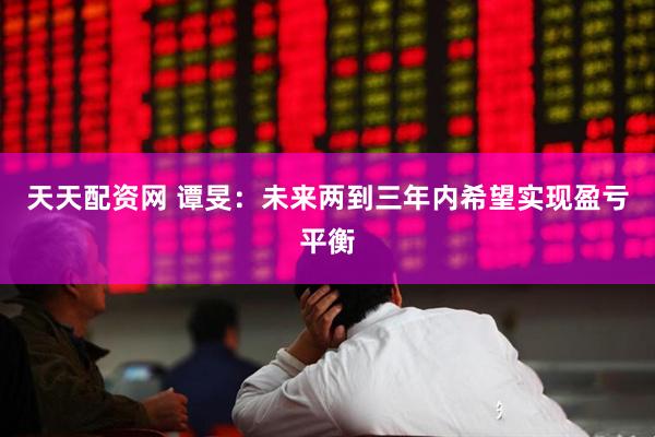 天天配资网 谭旻：未来两到三年内希望实现盈亏平衡